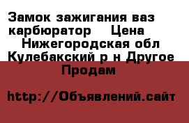 Замок зажигания ваз2109 карбюратор. › Цена ­ 250 - Нижегородская обл., Кулебакский р-н Другое » Продам   